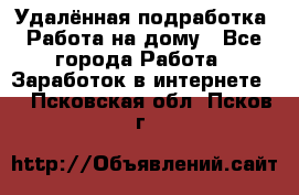 Удалённая подработка. Работа на дому - Все города Работа » Заработок в интернете   . Псковская обл.,Псков г.